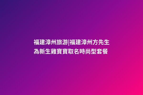 福建漳州旅游|福建漳州方先生為新生雞寶寶取名時尚型套餐-第1張-公司起名-玄機派